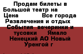 Продам билеты в Большой театр на 09.06. › Цена ­ 3 600 - Все города Развлечения и отдых » События, вечеринки и тусовки   . Ямало-Ненецкий АО,Новый Уренгой г.